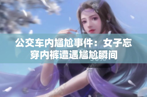公交车内尴尬事件：女子忘穿内裤遭遇尴尬瞬间