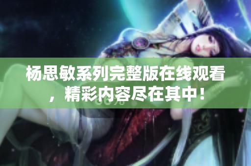 杨思敏系列完整版在线观看，精彩内容尽在其中！