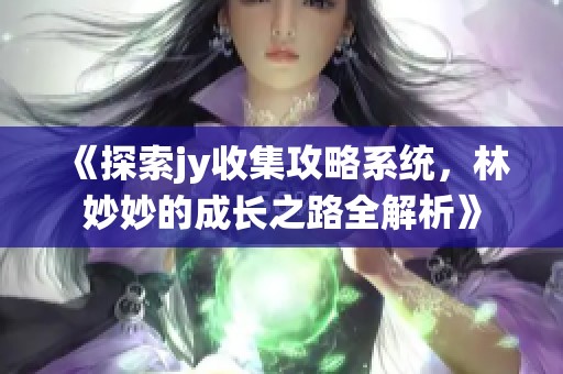 《探索jy收集攻略系统，林妙妙的成长之路全解析》