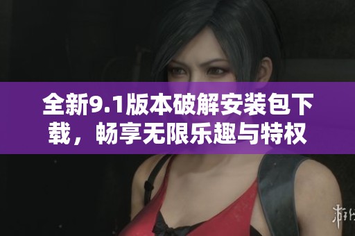 全新9.1版本破解安装包下载，畅享无限乐趣与特权