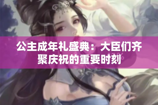 公主成年礼盛典：大臣们齐聚庆祝的重要时刻