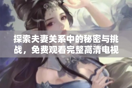探索夫妻关系中的秘密与挑战，免费观看完整高清电视剧！