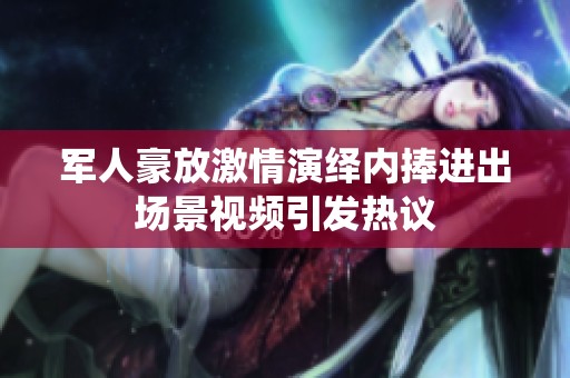 军人豪放激情演绎内捧进出场景视频引发热议