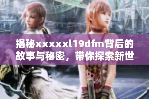 揭秘xxxxxl19dfm背后的故事与秘密，带你探索新世界