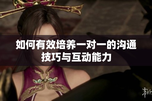 如何有效培养一对一的沟通技巧与互动能力