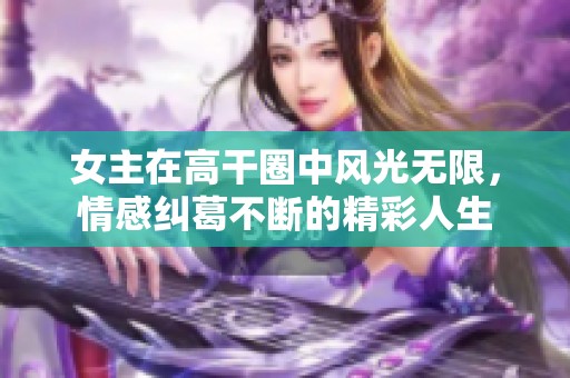 女主在高干圈中风光无限，情感纠葛不断的精彩人生