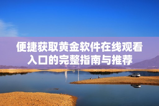便捷获取黄金软件在线观看入口的完整指南与推荐