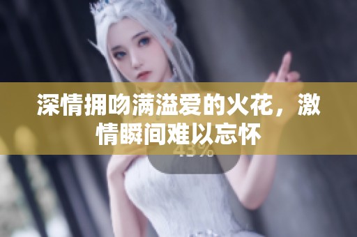 深情拥吻满溢爱的火花，激情瞬间难以忘怀