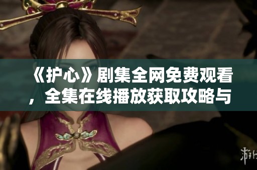 《护心》剧集全网免费观看，全集在线播放获取攻略与推荐