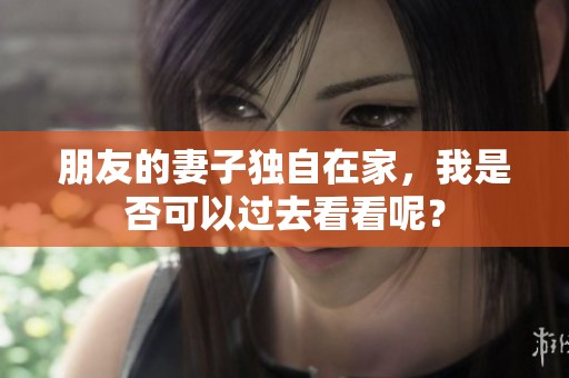 朋友的妻子独自在家，我是否可以过去看看呢？