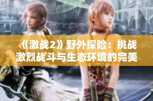 《激战2》野外探险：挑战激烈战斗与生态环境的完美结合