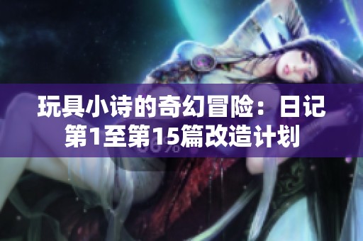 玩具小诗的奇幻冒险：日记第1至第15篇改造计划