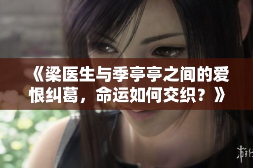 《梁医生与季亭亭之间的爱恨纠葛，命运如何交织？》