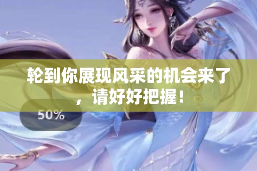 轮到你展现风采的机会来了，请好好把握！