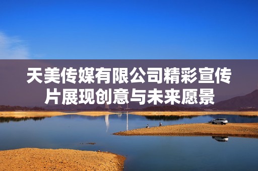 天美传媒有限公司精彩宣传片展现创意与未来愿景