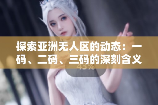 探索亚洲无人区的动态：一码、二码、三码的深刻含义与影响