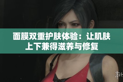 面膜双重护肤体验：让肌肤上下兼得滋养与修复