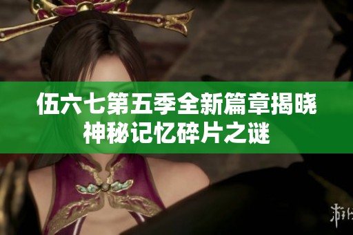 伍六七第五季全新篇章揭晓神秘记忆碎片之谜