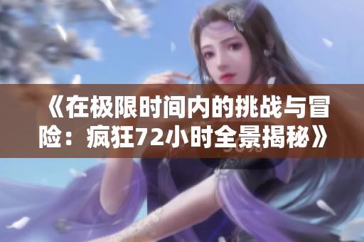 《在极限时间内的挑战与冒险：疯狂72小时全景揭秘》