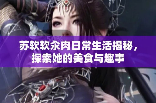 苏软软汆肉日常生活揭秘，探索她的美食与趣事