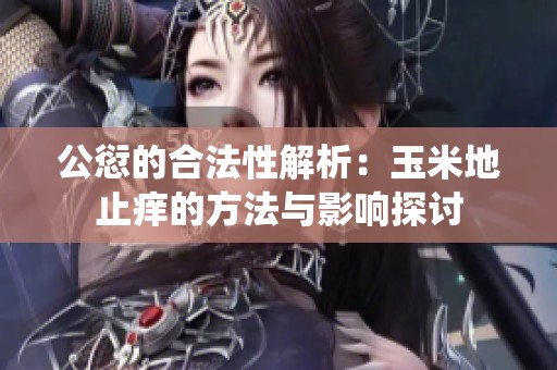 公愆的合法性解析：玉米地止痒的方法与影响探讨