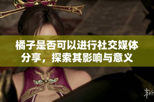 橘子是否可以进行社交媒体分享，探索其影响与意义