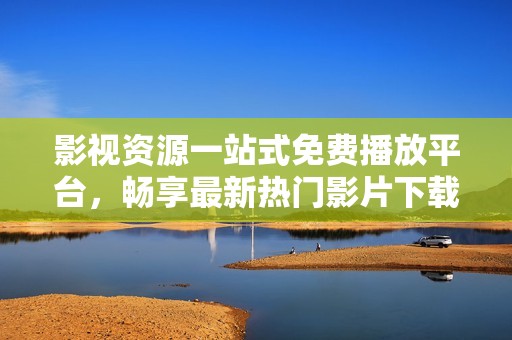 影视资源一站式免费播放平台，畅享最新热门影片下载与观看