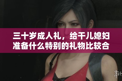 三十岁成人礼，给干儿媳妇准备什么特别的礼物比较合适
