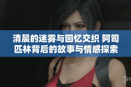 清晨的迷雾与回忆交织 阿司匹林背后的故事与情感探索