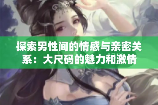 探索男性间的情感与亲密关系：大尺码的魅力和激情