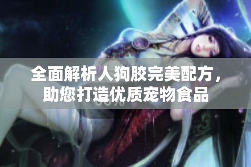 全面解析人狗胶完美配方，助您打造优质宠物食品
