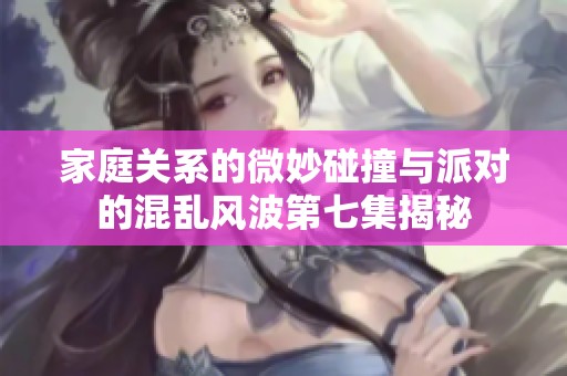家庭关系的微妙碰撞与派对的混乱风波第七集揭秘