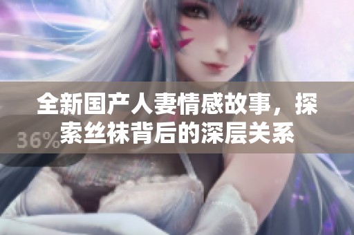 全新国产人妻情感故事，探索丝袜背后的深层关系