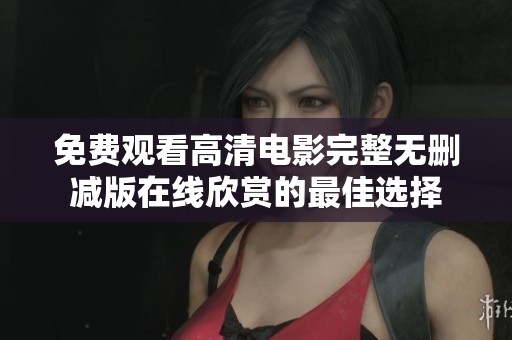 免费观看高清电影完整无删减版在线欣赏的最佳选择