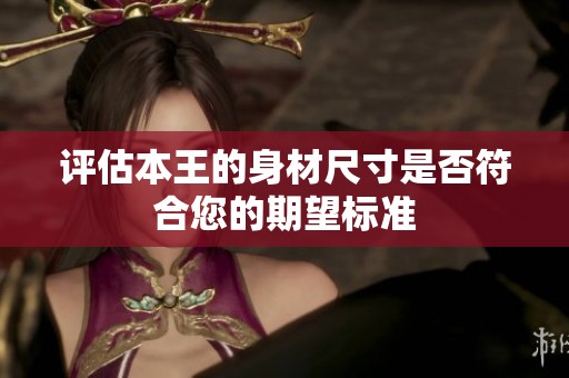 评估本王的身材尺寸是否符合您的期望标准