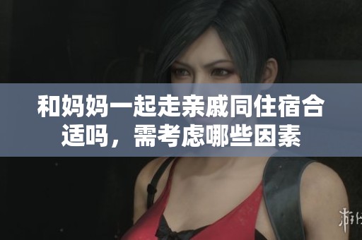和妈妈一起走亲戚同住宿合适吗，需考虑哪些因素