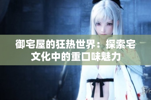 御宅屋的狂热世界：探索宅文化中的重口味魅力