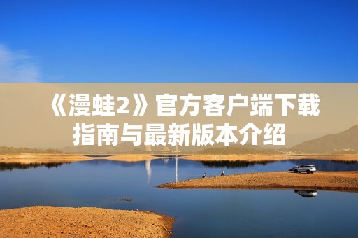 《漫蛙2》官方客户端下载指南与最新版本介绍