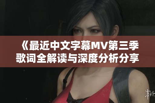 《最近中文字幕MV第三季歌词全解读与深度分析分享》