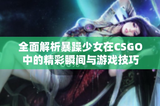 全面解析暴躁少女在CSGO中的精彩瞬间与游戏技巧