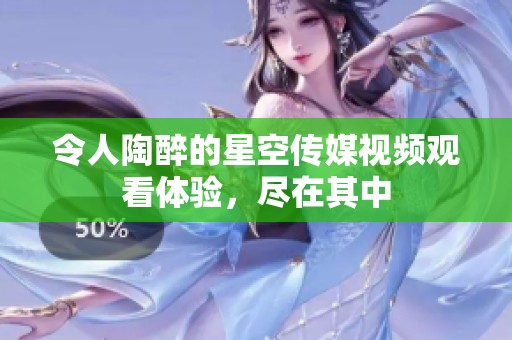 令人陶醉的星空传媒视频观看体验，尽在其中