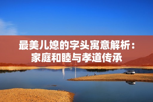 最美儿媳的字头寓意解析：家庭和睦与孝道传承