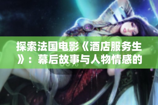 探索法国电影《酒店服务生》：幕后故事与人物情感的深度剖析