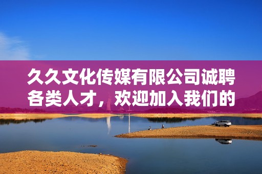 久久文化传媒有限公司诚聘各类人才，欢迎加入我们的团队！
