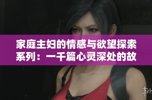 家庭主妇的情感与欲望探索系列：一千篇心灵深处的故事