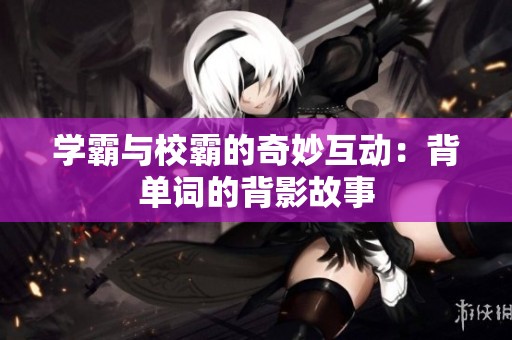 学霸与校霸的奇妙互动：背单词的背影故事