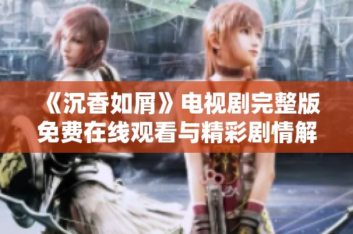 《沉香如屑》电视剧完整版免费在线观看与精彩剧情解析