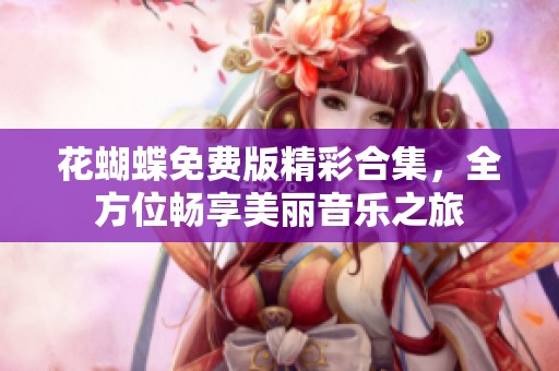 花蝴蝶免费版精彩合集，全方位畅享美丽音乐之旅