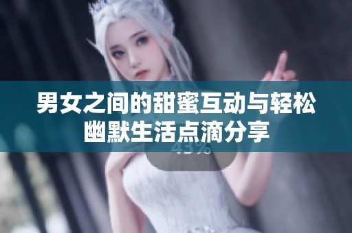 男女之间的甜蜜互动与轻松幽默生活点滴分享