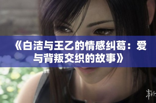 《白洁与王乙的情感纠葛：爱与背叛交织的故事》